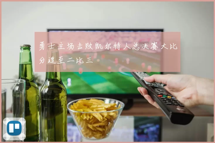 勇士主场击败凯尔特人总决赛大比分追至二比三