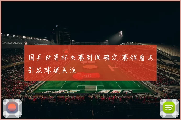 国乒世界杯决赛时间确定 赛程看点引发球迷关注