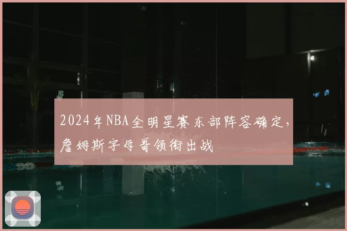 2024年NBA全明星赛东部阵容确定，詹姆斯字母哥领衔出战