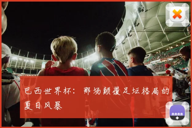 巴西世界杯：那场颠覆足坛格局的夏日风暴