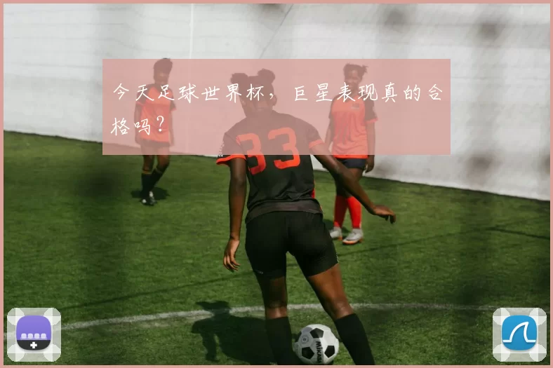 今天足球世界杯，巨星表现真的合格吗？