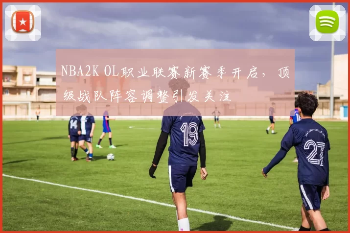 NBA2K OL职业联赛新赛季开启，顶级战队阵容调整引发关注