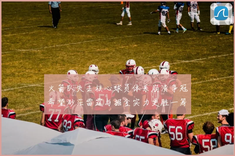 火箭队失去核心球员体系崩溃争冠希望渺茫雷霆与掘金实力更胜一筹