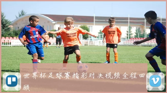 世界杯足球赛精彩对决视频全程回顾
