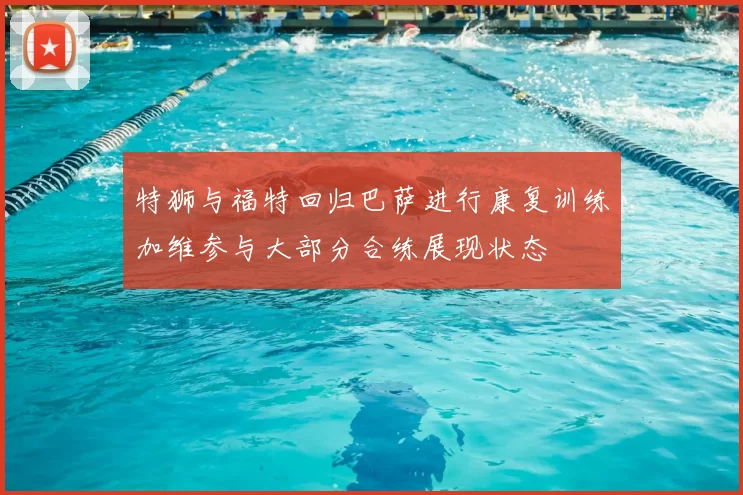特狮与福特回归巴萨进行康复训练加维参与大部分合练展现状态
