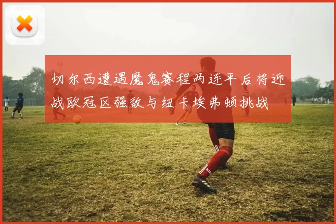 切尔西遭遇魔鬼赛程两连平后将迎战欧冠区强敌与纽卡埃弗顿挑战