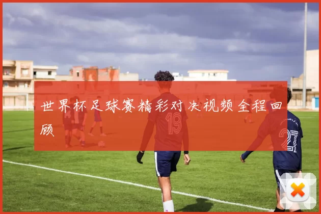 世界杯足球赛精彩对决视频全程回顾