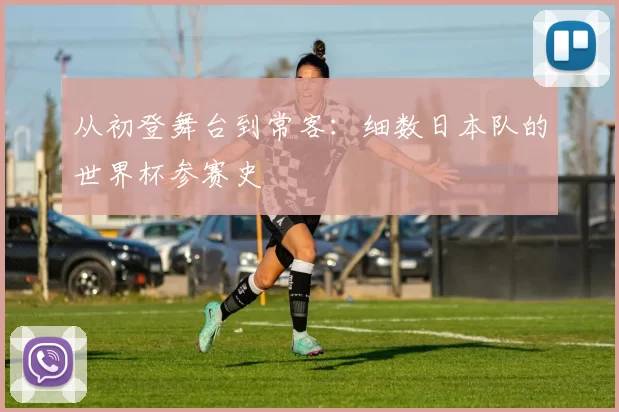 从初登舞台到常客：细数日本队的世界杯参赛史