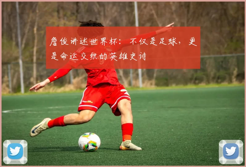 詹俊讲述世界杯：不仅是足球，更是命运交织的英雄史诗