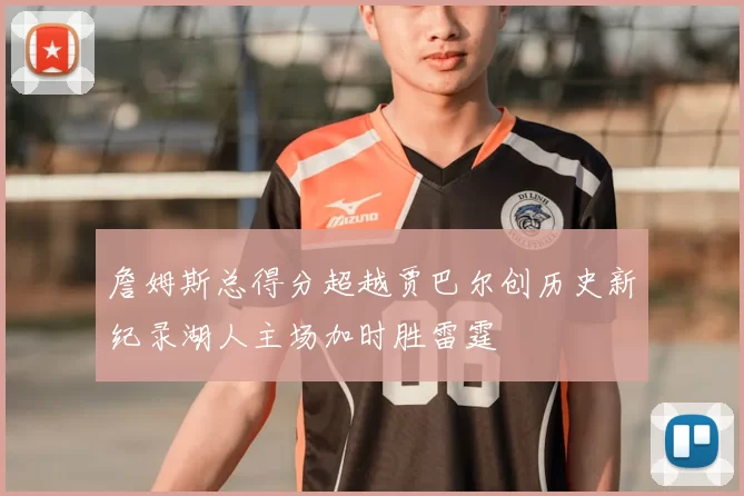 詹姆斯总得分超越贾巴尔创历史新纪录湖人主场加时胜雷霆