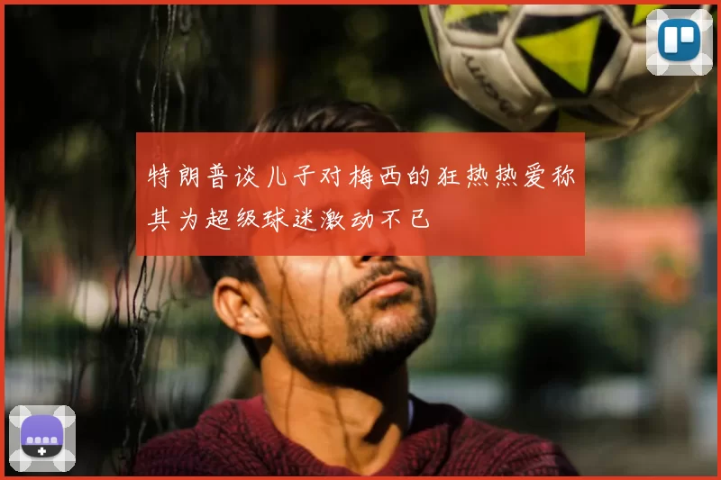 特朗普谈儿子对梅西的狂热热爱称其为超级球迷激动不已
