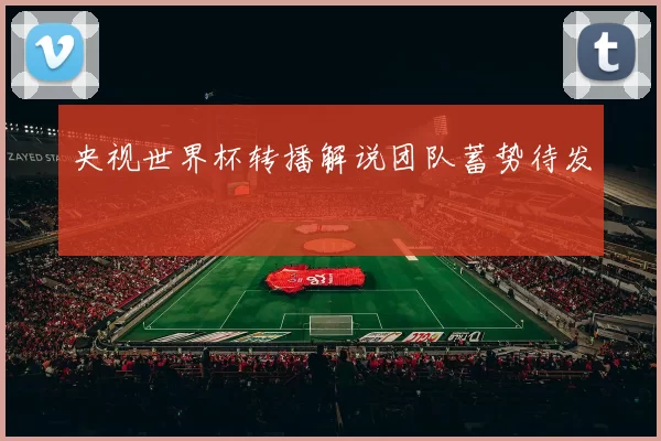 央视世界杯转播解说团队蓄势待发