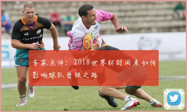 专家点评:2018世界杯时间表如何影响球队晋级之路