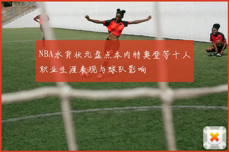 NBA水货状元盘点本内特奥登等十人职业生涯表现与球队影响