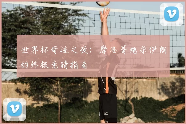 世界杯奇迹之夜：摩洛哥绝杀伊朗的终极竞猜指南