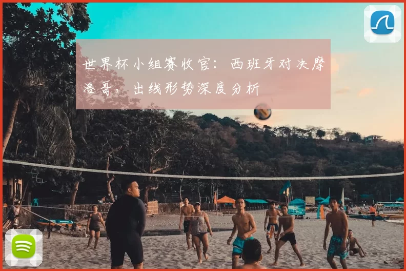 世界杯小组赛收官：西班牙对决摩洛哥，出线形势深度分析