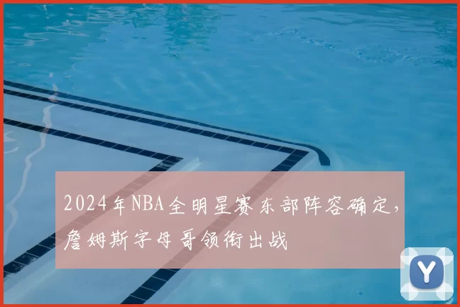 2024年NBA全明星赛东部阵容确定，詹姆斯字母哥领衔出战