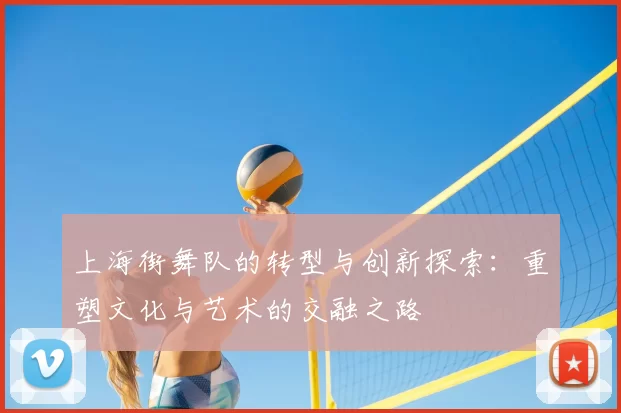 上海街舞队的转型与创新探索：重塑文化与艺术的交融之路