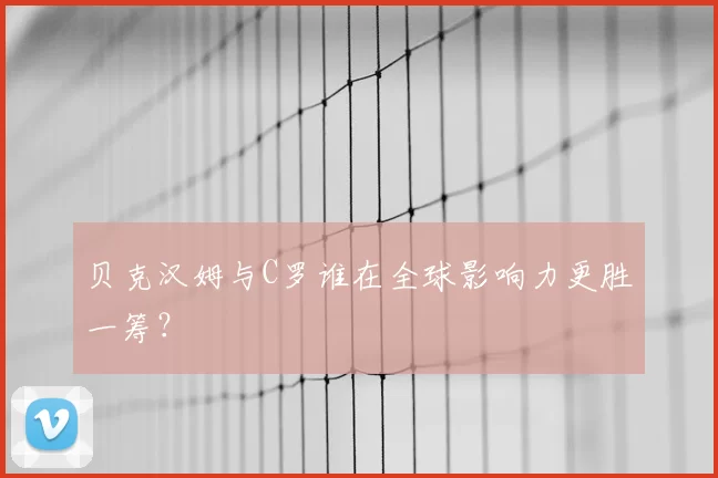 贝克汉姆与C罗谁在全球影响力更胜一筹？