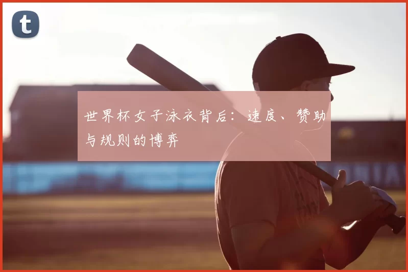 世界杯女子泳衣背后:速度、赞助与规则的博弈