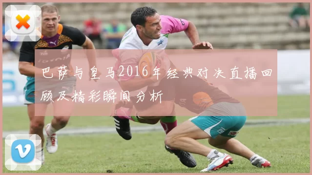 巴萨与皇马2016年经典对决直播回顾及精彩瞬间分析