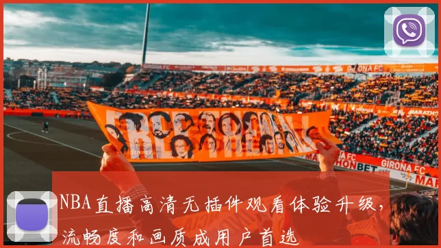 NBA直播高清无插件观看体验升级，流畅度和画质成用户首选