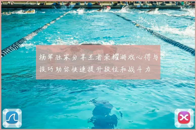 杨军独家分享王者荣耀游戏心得与技巧助你快速提升段位和战斗力
