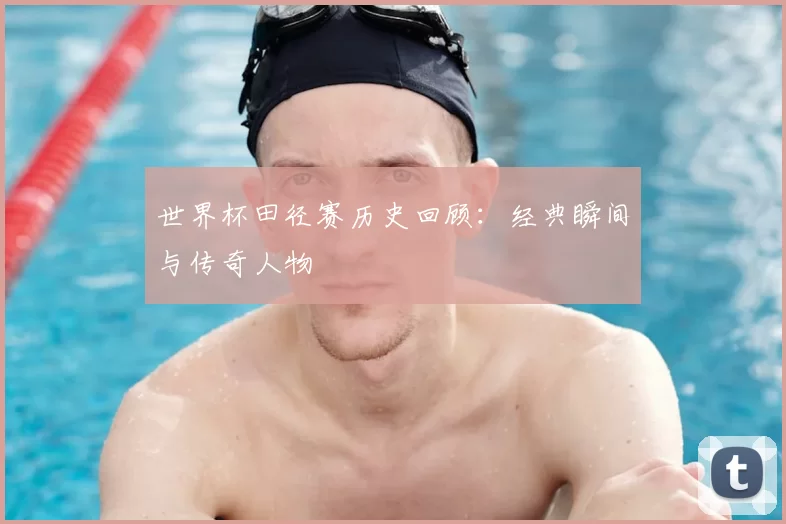 世界杯田径赛历史回顾:经典瞬间与传奇人物