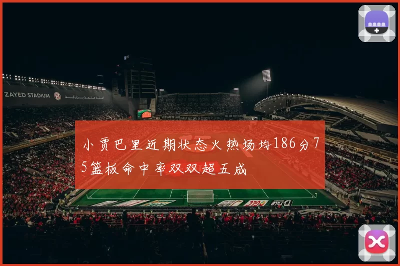 小贾巴里近期状态火热场均186分75篮板命中率双双超五成