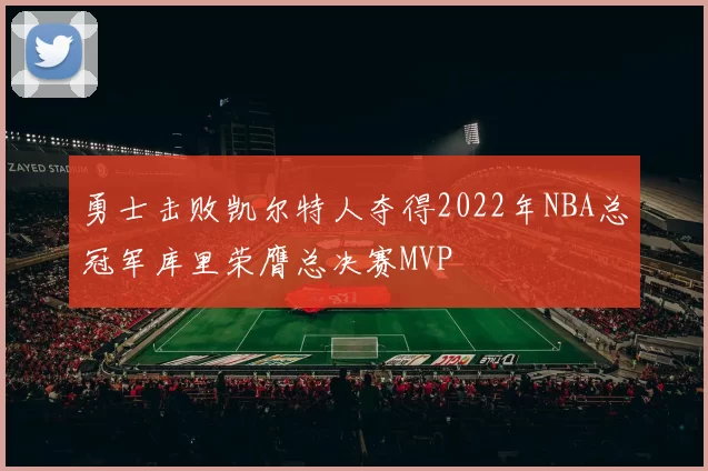 勇士击败凯尔特人夺得2022年NBA总冠军库里荣膺总决赛MVP