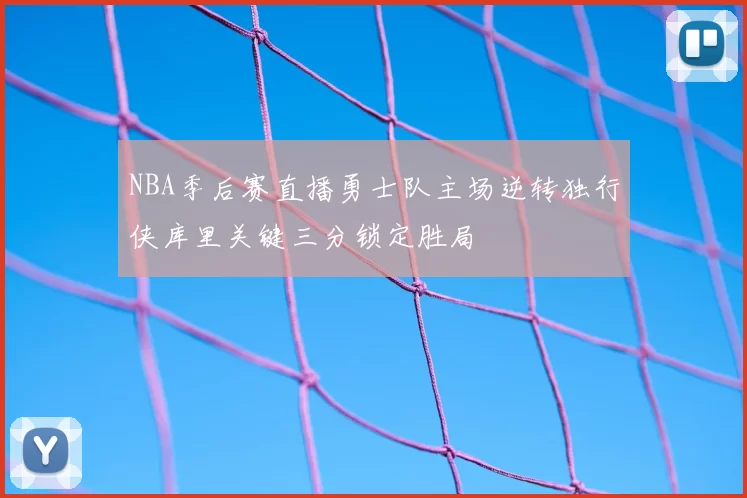 NBA季后赛直播勇士队主场逆转独行侠库里关键三分锁定胜局
