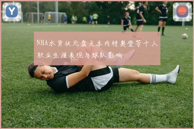 NBA水货状元盘点本内特奥登等十人职业生涯表现与球队影响