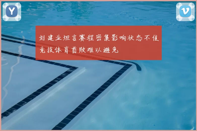 刘建业坦言赛程密集影响状态不佳竞技体育首败难以避免