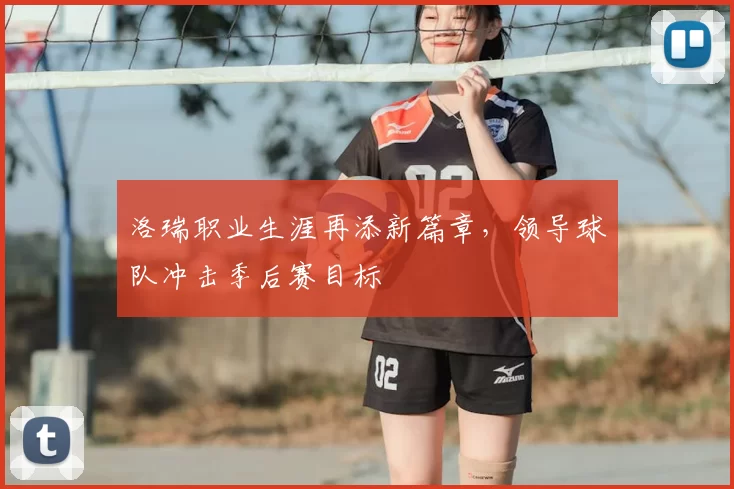 洛瑞职业生涯再添新篇章,领导球队冲击季后赛目标
