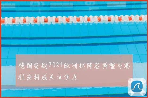 德国备战2021欧洲杯阵容调整与赛程安排成关注焦点