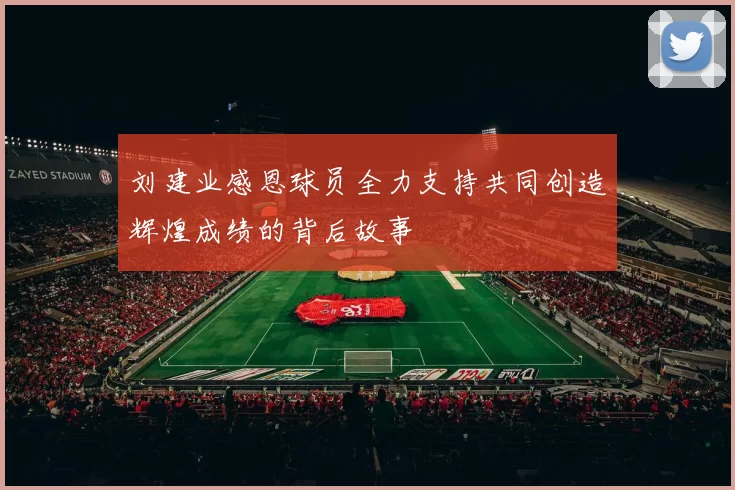 刘建业感恩球员全力支持共同创造辉煌成绩的背后故事