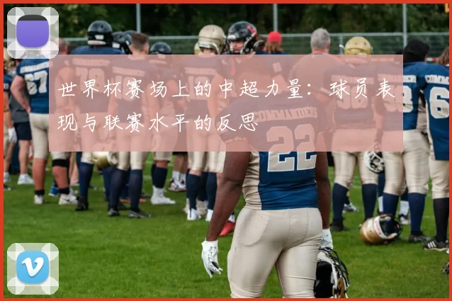 世界杯赛场上的中超力量:球员表现与联赛水平的反思
