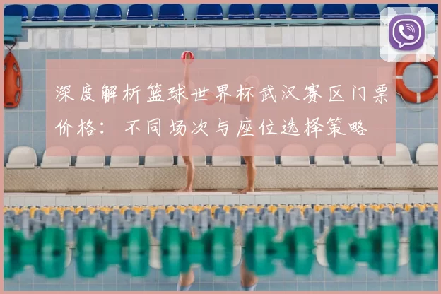 深度解析篮球世界杯武汉赛区门票价格：不同场次与座位选择策略