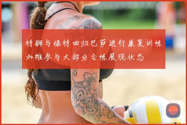 特狮与福特回归巴萨进行康复训练加维参与大部分合练展现状态