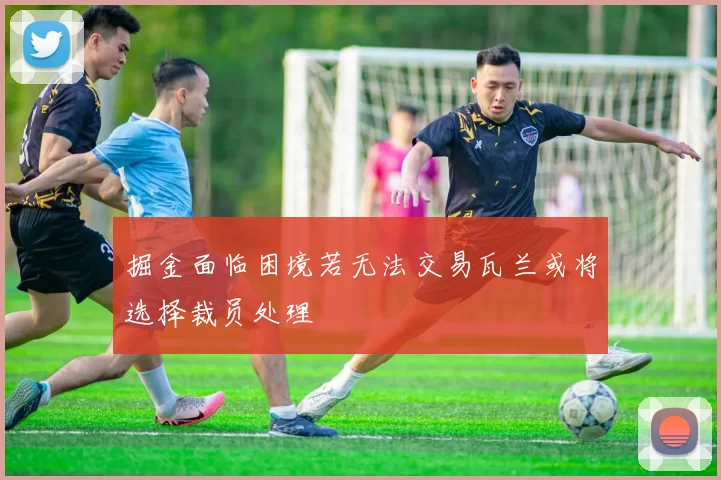 掘金面临困境若无法交易瓦兰或将选择裁员处理