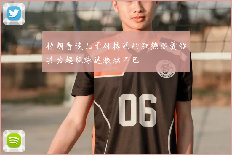 特朗普谈儿子对梅西的狂热热爱称其为超级球迷激动不已