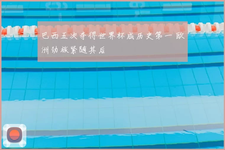 巴西五次夺得世界杯成历史第一 欧洲劲旅紧随其后