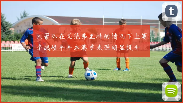 火箭队在无范弗里特的情况下上赛季战绩平平本赛季表现明显提升