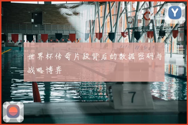 世界杯传奇片段背后的数据密码与战略博弈