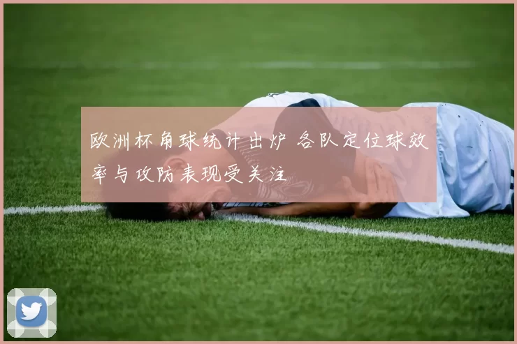欧洲杯角球统计出炉 各队定位球效率与攻防表现受关注