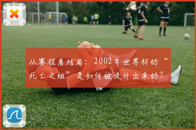 从赛程看结局:2002年世界杯的“死亡之组”是如何被设计出来的?