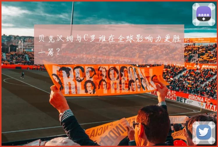 贝克汉姆与C罗谁在全球影响力更胜一筹？