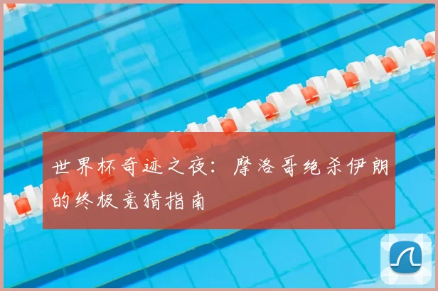 世界杯奇迹之夜：摩洛哥绝杀伊朗的终极竞猜指南