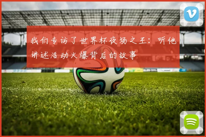 我们专访了世界杯夜场之王：听他讲述活动火爆背后的故事