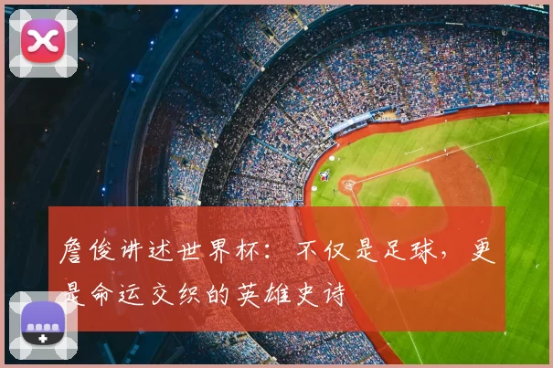 詹俊讲述世界杯：不仅是足球，更是命运交织的英雄史诗